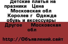 Детские платья на празники › Цена ­ 1 200 - Московская обл., Королев г. Одежда, обувь и аксессуары » Другое   . Московская обл.